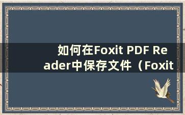 如何在Foxit PDF Reader中保存文件（Foxit Reader在哪里下载）